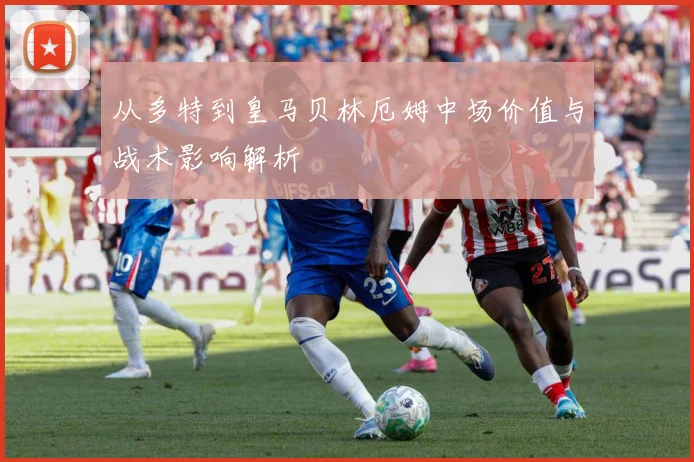 从多特到皇马贝林厄姆中场价值与战术影响解析