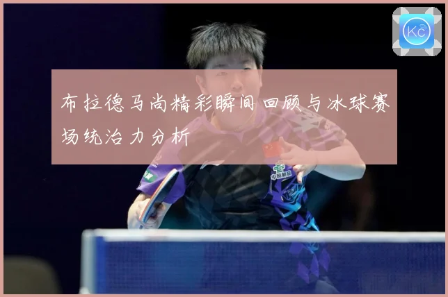 布拉德马尚精彩瞬间回顾与冰球赛场统治力分析