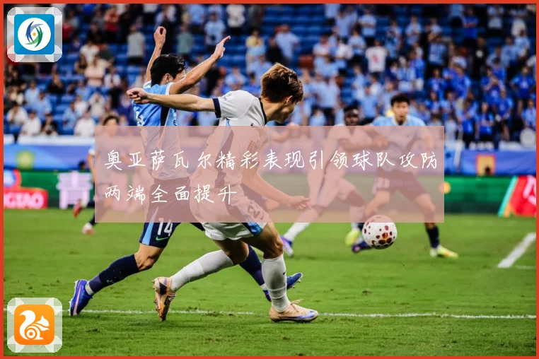 奥亚萨瓦尔精彩表现引领球队攻防两端全面提升