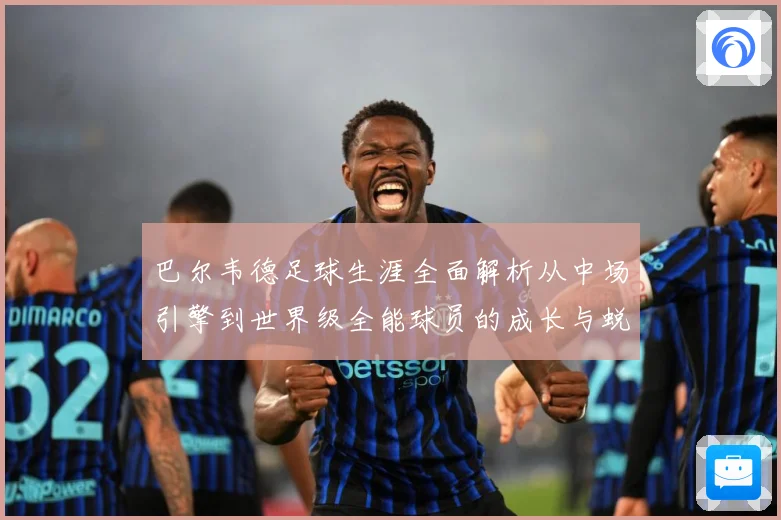 巴尔韦德足球生涯全面解析从中场引擎到世界级全能球员的成长与蜕变