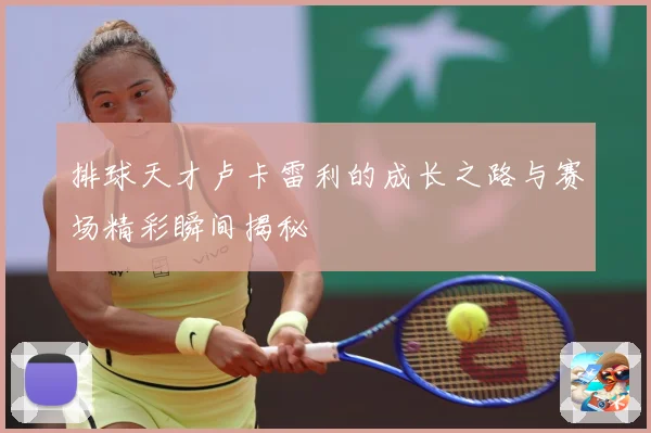 排球天才卢卡雷利的成长之路与赛场精彩瞬间揭秘