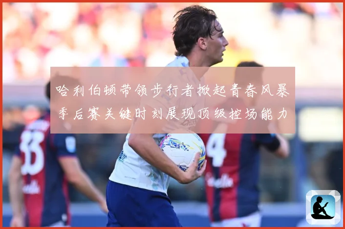 哈利伯顿带领步行者掀起青春风暴季后赛关键时刻展现顶级控场能力解析