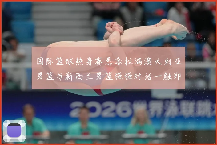 国际篮球热身赛悬念拉满澳大利亚男篮与新西兰男篮强强对话一触即发