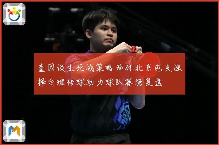 奎因谈生死战策略面对北京包夹选择合理传球助力球队赛场复盘