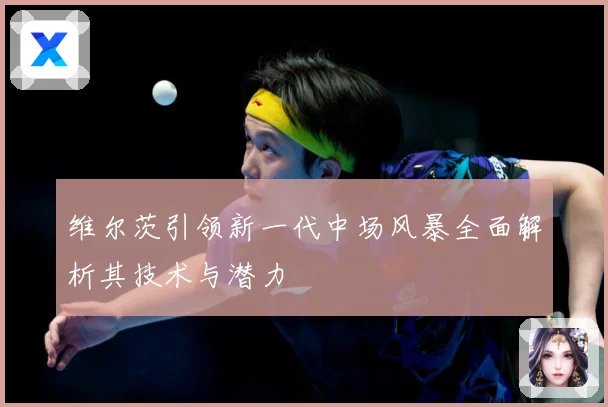 维尔茨引领新一代中场风暴全面解析其技术与潜力