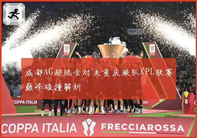 成都AG超玩会对决重庆狼队KPL联赛巅峰碰撞解析