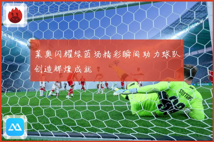 莱奥闪耀绿茵场精彩瞬间助力球队创造辉煌成就