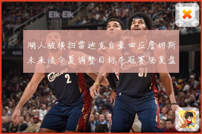 湖人被横扫雷迪克自豪回应詹姆斯未来谈今夏调整目标夺冠赛场复盘