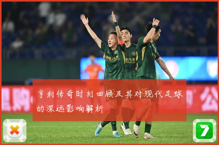 亨利传奇时刻回顾及其对现代足球的深远影响解析