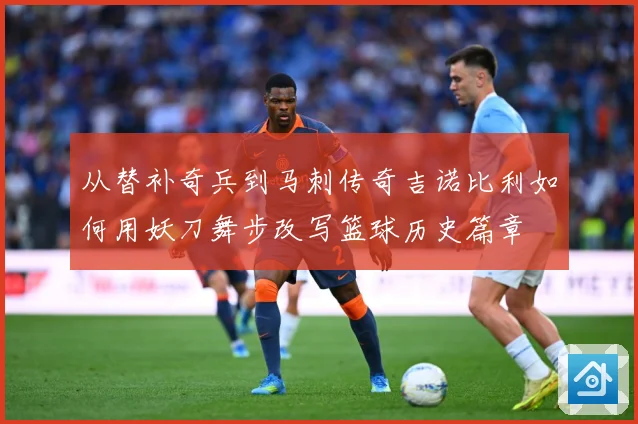 从替补奇兵到马刺传奇吉诺比利如何用妖刀舞步改写篮球历史篇章