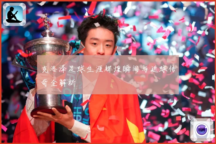 克洛泽足球生涯辉煌瞬间与进球传奇全解析