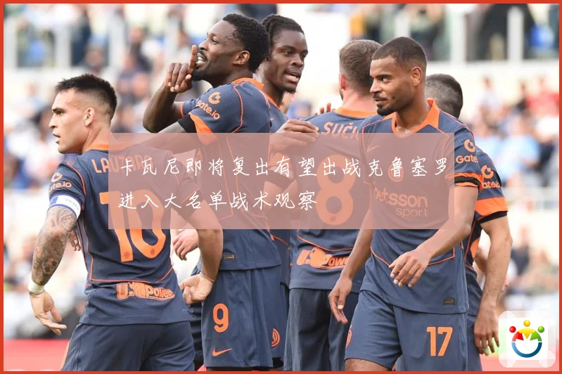 卡瓦尼即将复出有望出战克鲁塞罗进入大名单战术观察