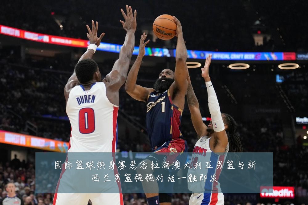 国际篮球热身赛悬念拉满澳大利亚男篮与新西兰男篮强强对话一触即发