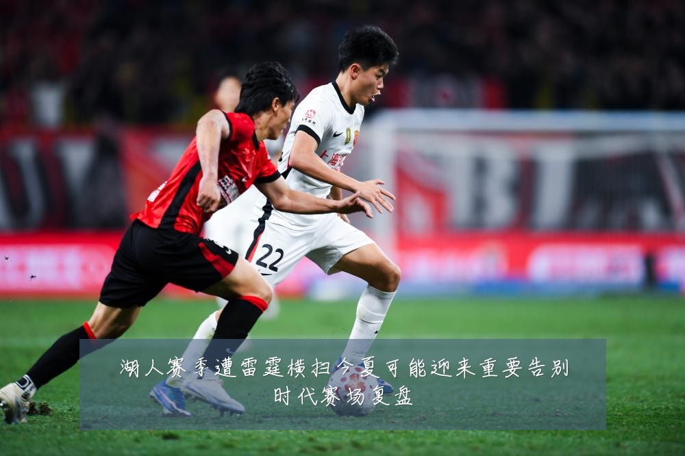 湖人赛季遭雷霆横扫今夏可能迎来重要告别时代赛场复盘
