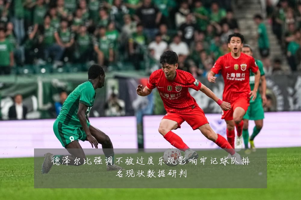 德泽尔比强调不被过度乐观影响牢记球队排名现状数据研判