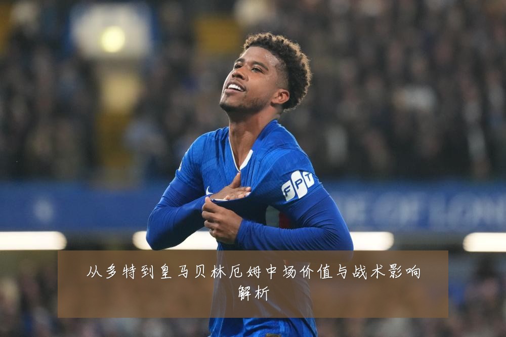 从多特到皇马贝林厄姆中场价值与战术影响解析