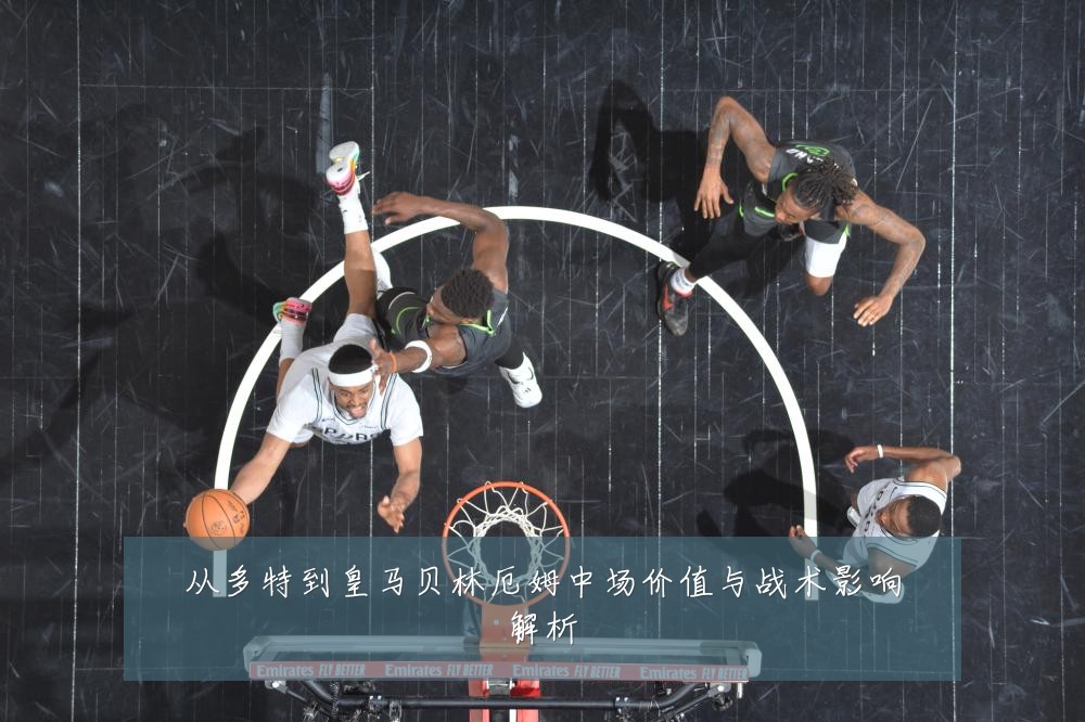 从多特到皇马贝林厄姆中场价值与战术影响解析