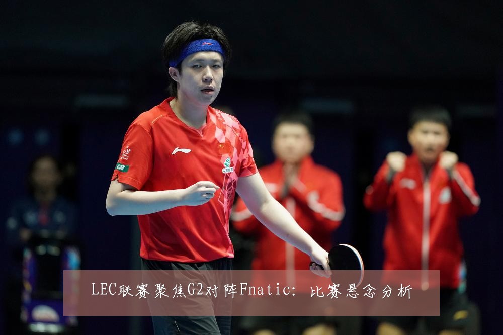 LEC联赛聚焦G2对阵Fnatic：比赛悬念分析